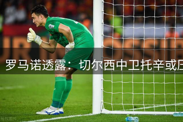 罗马诺透露：切尔西中卫托辛或压哨离队